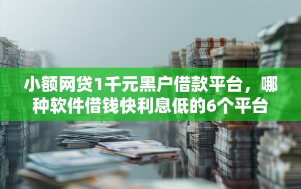 小额网贷1千元黑户借款平台，哪种软件借钱快利息低的6个平台介绍