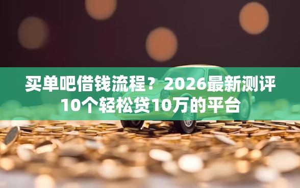 买单吧借钱流程？2026最新测评10个轻松贷10万的平台