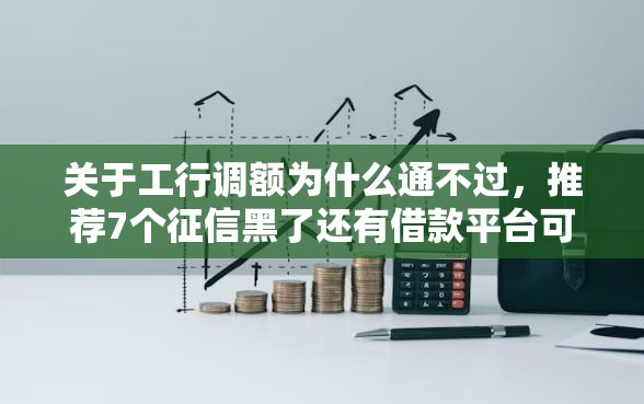 关于工行调额为什么通不过，推荐7个征信黑了还有借款平台可以借钱给你