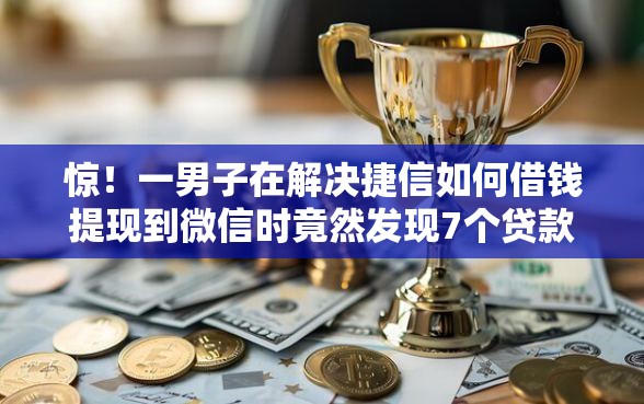 惊！一男子在解决捷信如何借钱提现到微信时竟然发现7个贷款平台好贷款，事后分享了出来
