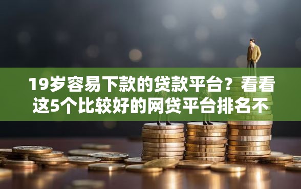 19岁容易下款的贷款平台？看看这5个比较好的网贷平台排名不分先后怎么样