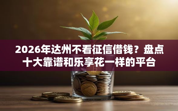 2026年达州不看征信借钱？盘点十大靠谱和乐享花一样的平台