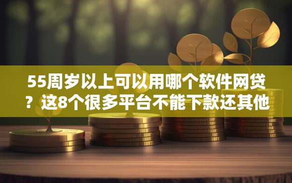 55周岁以上可以用哪个软件网贷？这8个很多平台不能下款还其他平台值得一试