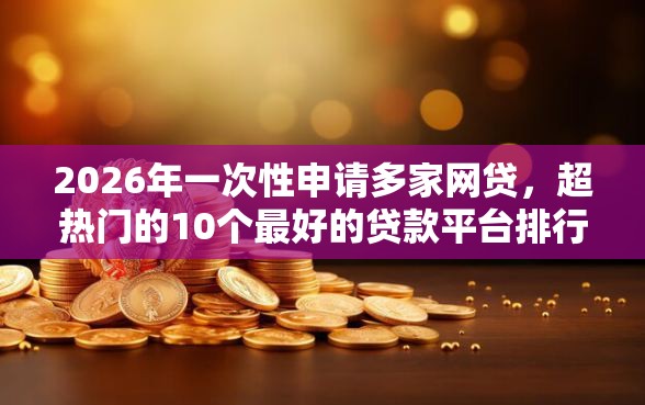 2026年一次性申请多家网贷，超热门的10个最好的贷款平台排行推荐