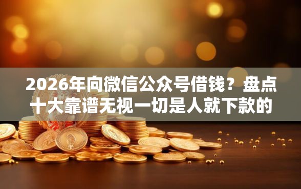 2026年向微信公众号借钱？盘点十大靠谱无视一切是人就下款的口子