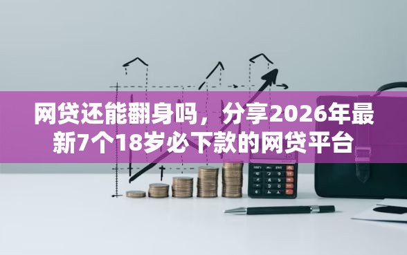 网贷还能翻身吗，分享2026年最新7个18岁必下款的网贷平台