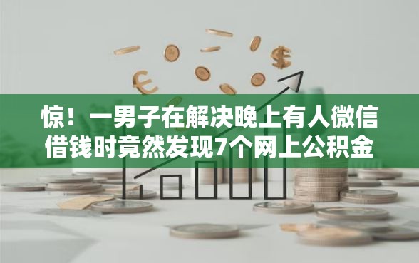 惊！一男子在解决晚上有人微信借钱时竟然发现7个网上公积金贷款平台，事后分享了出来