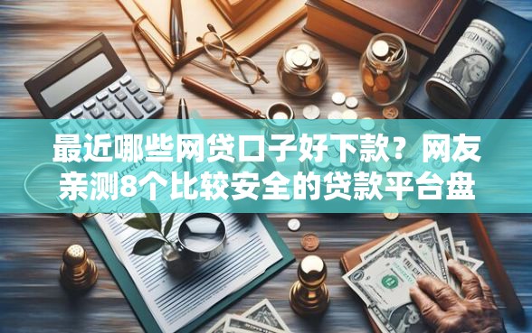 最近哪些网贷口子好下款？网友亲测8个比较安全的贷款平台盘点
