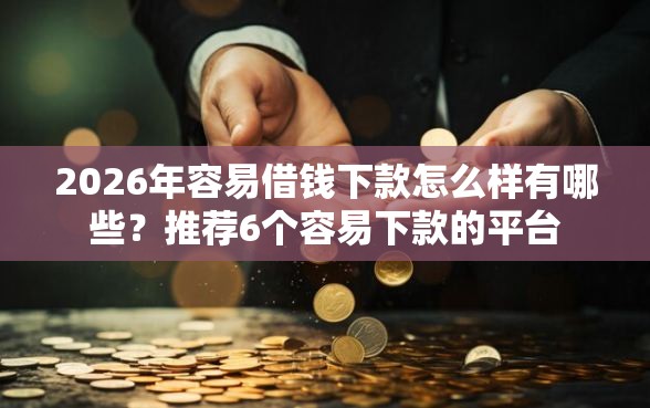 2026年容易借钱下款怎么样有哪些？推荐6个容易下款的平台