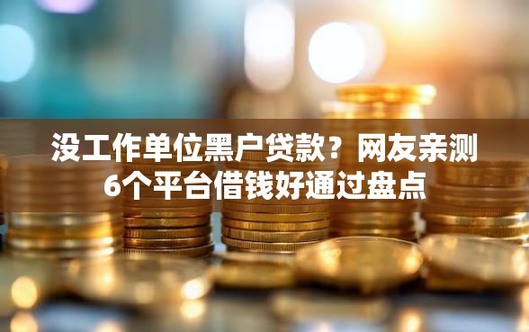 没工作单位黑户贷款？网友亲测6个平台借钱好通过盘点