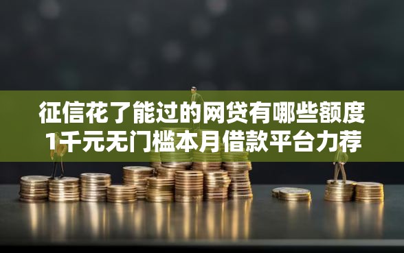 征信花了能过的网贷有哪些额度1千元无门槛本月借款平台力荐！分享小额网贷口子1千元无门槛借款