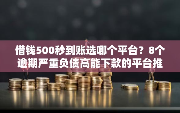 借钱500秒到账选哪个平台？8个逾期严重负债高能下款的平台推荐