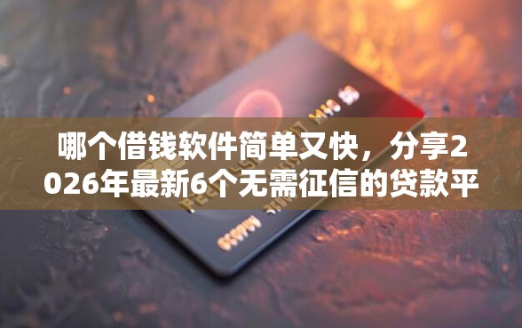 哪个借钱软件简单又快，分享2026年最新6个无需征信的贷款平台