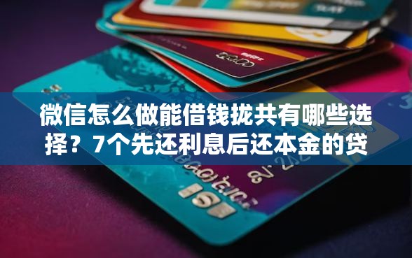 微信怎么做能借钱拢共有哪些选择？7个先还利息后还本金的贷款平台详解
