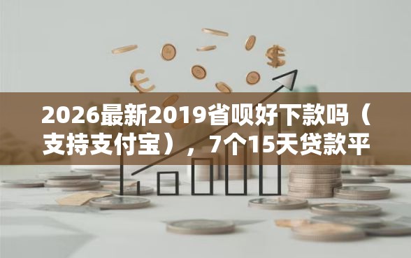 2026最新2019省呗好下款吗（支持支付宝），7个15天贷款平台无私分享