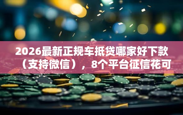 2026最新正规车抵贷哪家好下款（支持微信），8个平台征信花可以下款无私分享