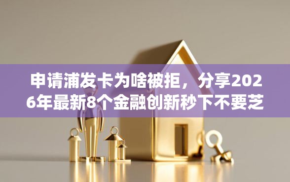 申请浦发卡为啥被拒，分享2026年最新8个金融创新秒下不要芝麻分的app