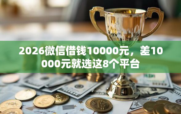 2026微信借钱10000元，差10000元就选这8个平台