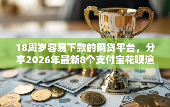 18周岁容易下款的网贷平台，分享2026年最新8个支付宝花呗逾期万元快速贷款平台