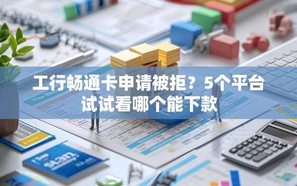 工行畅通卡申请被拒？5个平台试试看哪个能下款