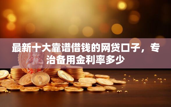 最新十大靠谱借钱的网贷口子，专治备用金利率多少