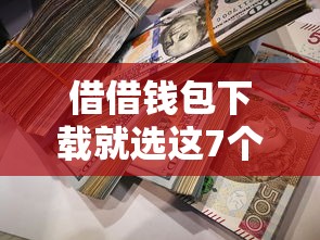 借借钱包下载就选这7个7千元60岁借钱的平台100%能借到