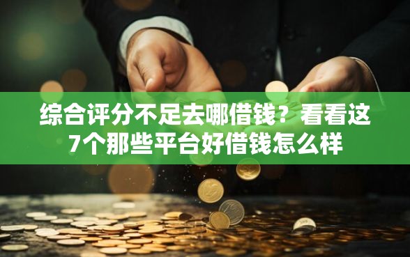 综合评分不足去哪借钱?看看这7个那些平台好借钱怎么样 综合评分不足去哪借钱?看看这7个那些平台好借钱怎么样
