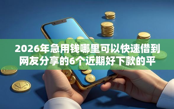 2026年急用钱哪里可以快速借到网友分享的6个近期好下款的平台我觉得不错！