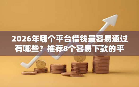 2026年哪个平台借钱最容易通过有哪些？推荐8个容易下款的平台