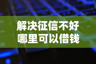 解决征信不好哪里可以借钱的7个征信黑查询多网贷多负债高还能百分百下款平台分享 解决征信不好哪里可以借钱的7个征信黑查询多网贷多负债高还能百分百下款平台分享
