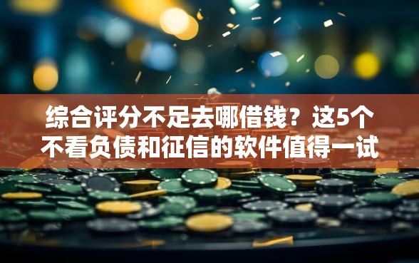 综合评分不足去哪借钱？这5个不看负债和征信的软件值得一试