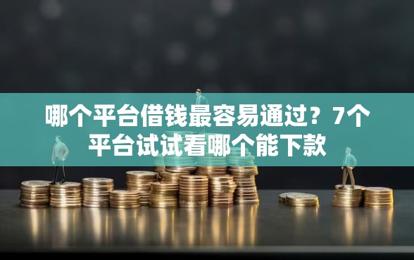 哪个平台借钱最容易通过？7个平台试试看哪个能下款
