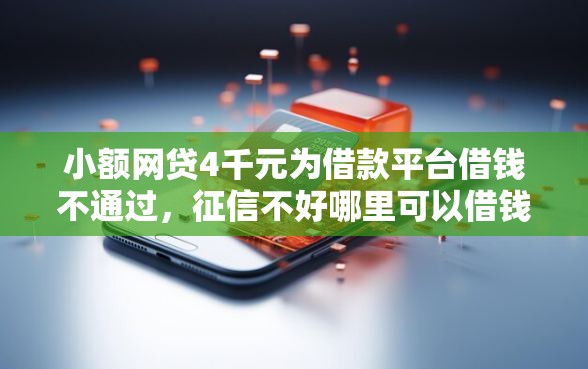 小额网贷4千元为借款平台借钱不通过，征信不好哪里可以借钱的7个平台介绍