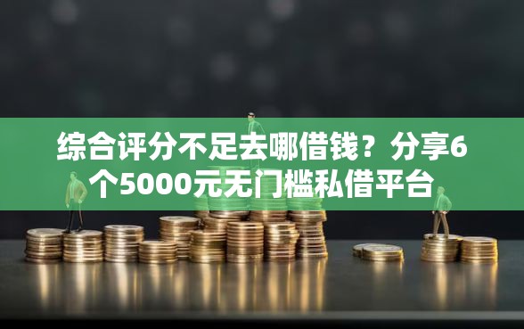 综合评分不足去哪借钱?分享6个5000元无门槛私借平台 综合评分不足去哪借钱?分享6个5000元无门槛私借平台