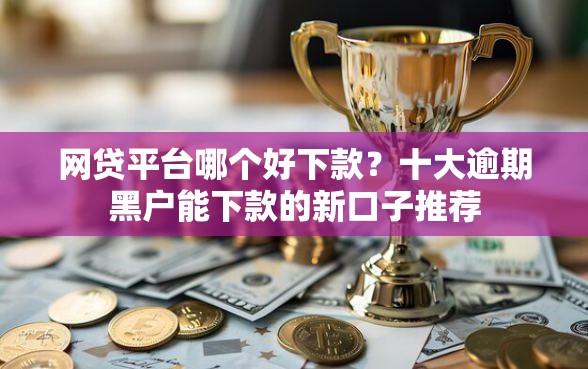 网贷平台哪个好下款？十大逾期黑户能下款的新口子推荐