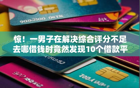 惊！一男子在解决综合评分不足去哪借钱时竟然发现10个借款平台黑户也能借款，事后分享了出来