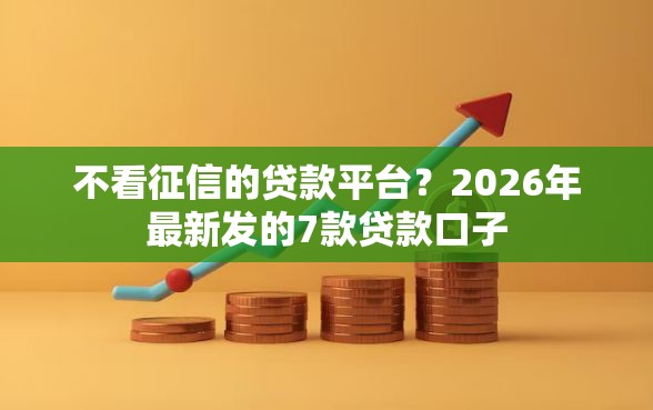 不看征信的贷款平台？2026年最新发的7款贷款口子