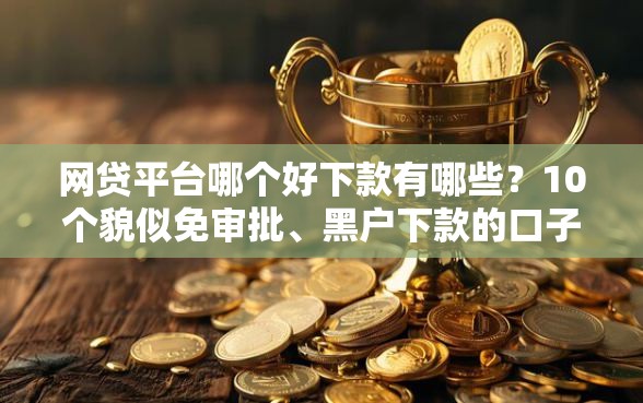 网贷平台哪个好下款有哪些？10个貌似免审批、黑户下款的口子还合集