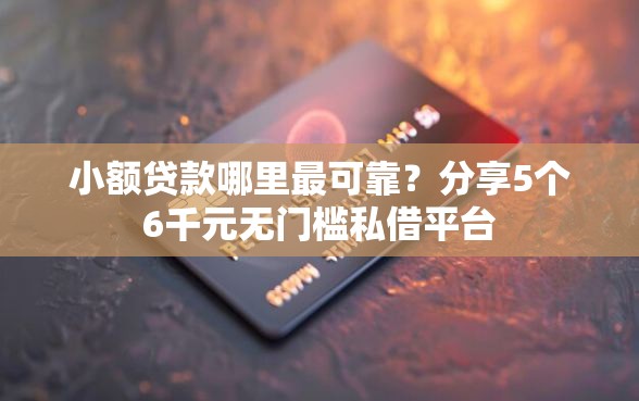 小额贷款哪里最可靠？分享5个6千元无门槛私借平台