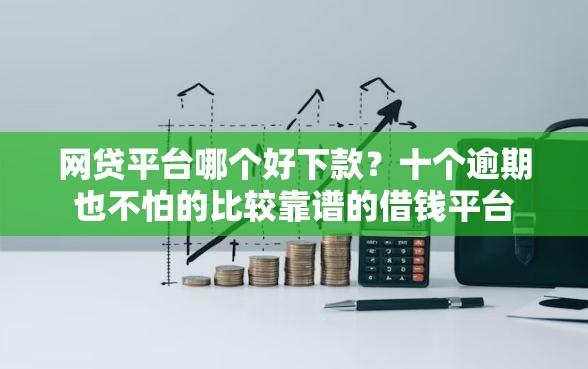 网贷平台哪个好下款?十个逾期也不怕的比较靠谱的借钱平台 网贷平台哪个好下款?十个逾期也不怕的比较靠谱的借钱平台