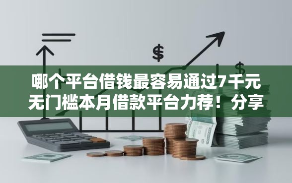 哪个平台借钱最容易通过7千元无门槛本月借款平台力荐！分享小额网贷口子7千元无门槛借款