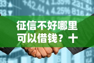 征信不好哪里可以借钱?十大征信花了可以借钱的网贷平台推荐 征信不好哪里可以借钱?十大征信花了可以借钱的网贷平台推荐