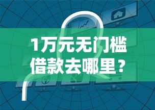 1万元无门槛借款去哪里？网贷平台哪个好下款看这7个平台