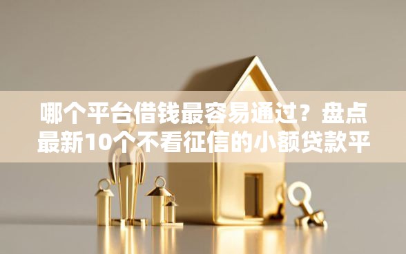 哪个平台借钱最容易通过？盘点最新10个不看征信的小额贷款平台