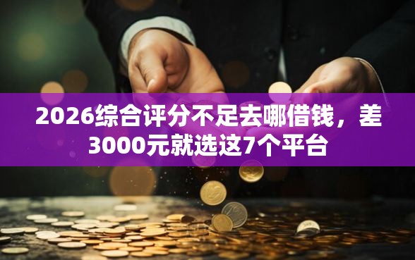2026综合评分不足去哪借钱,差3000元就选这7个平台 2026综合评分不足去哪借钱,差3000元就选这7个平台