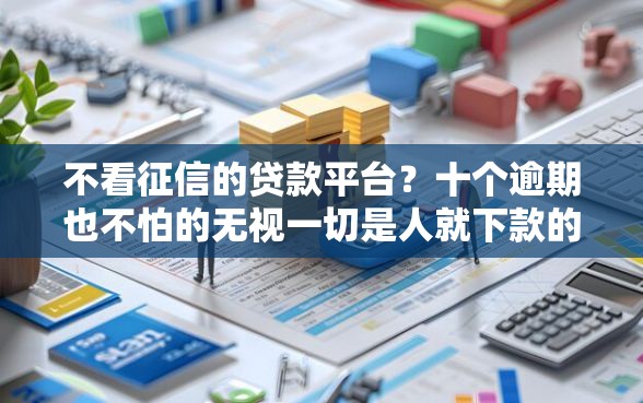 不看征信的贷款平台？十个逾期也不怕的无视一切是人就下款的平台