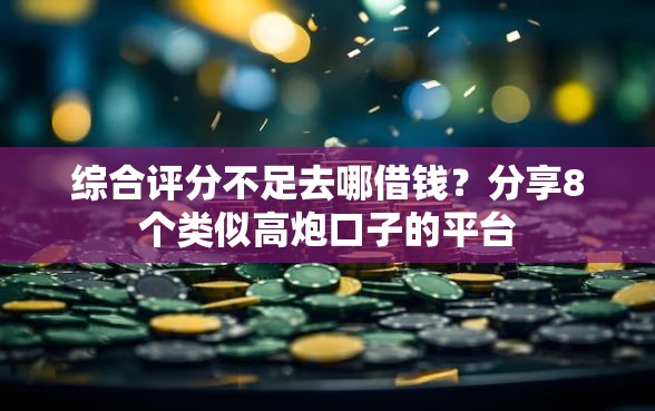 综合评分不足去哪借钱？分享8个类似高炮口子的平台