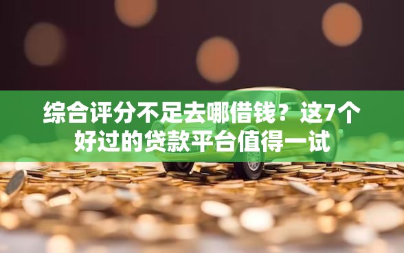 综合评分不足去哪借钱？这7个好过的贷款平台值得一试