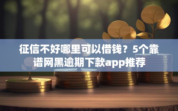 征信不好哪里可以借钱？5个靠谱网黑逾期下款app推荐