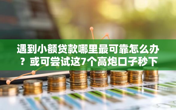 遇到小额贷款哪里最可靠怎么办？或可尝试这7个高炮口子秒下款最新